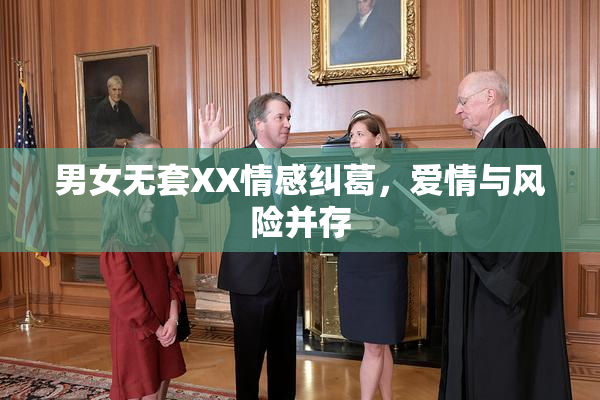 男女无套XX情感纠葛，爱情与风险并存