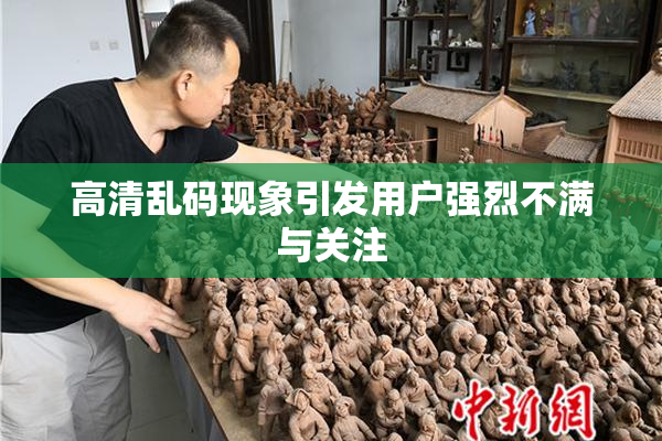 高清乱码现象引发用户强烈不满与关注