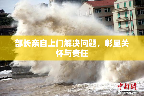 部长亲自上门解决问题，彰显关怀与责任