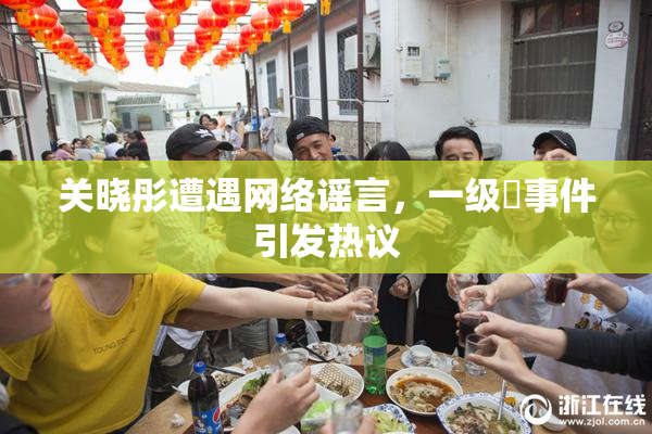 关晓彤遭遇网络谣言，一级婬事件引发热议