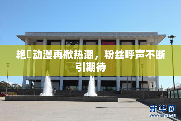 艳鉧动漫再掀热潮，粉丝呼声不断引期待