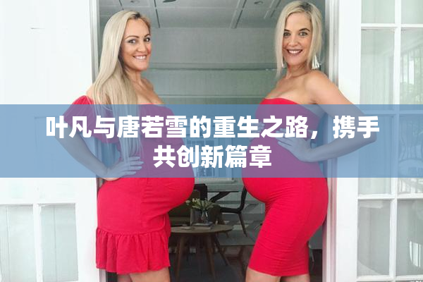 叶凡与唐若雪的重生之路，携手共创新篇章
