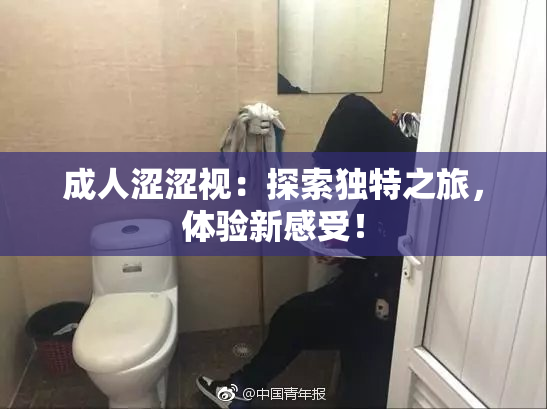 成人涩涩视：探索独特之旅，体验新感受！