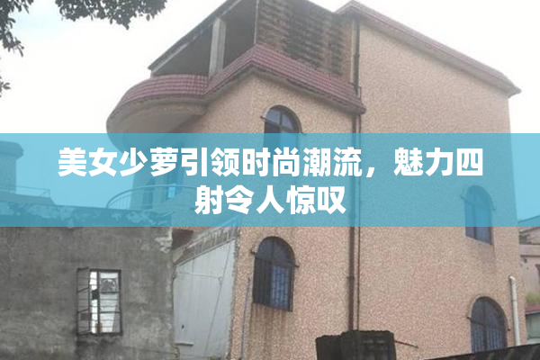 美女少萝引领时尚潮流，魅力四射令人惊叹