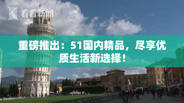 重磅推出：51国内精品，尽享优质生活新选择！