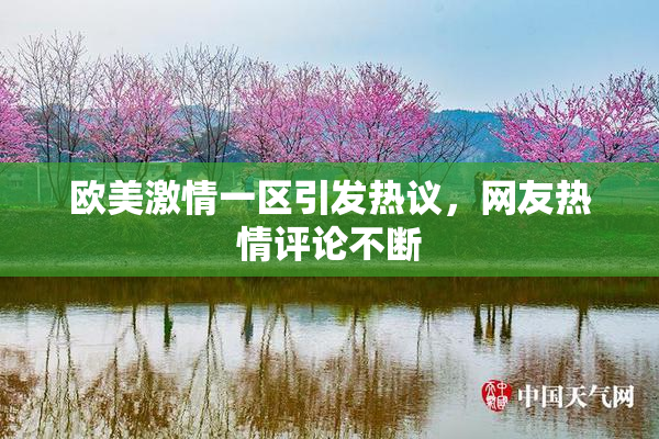 欧美激情一区引发热议，网友热情评论不断