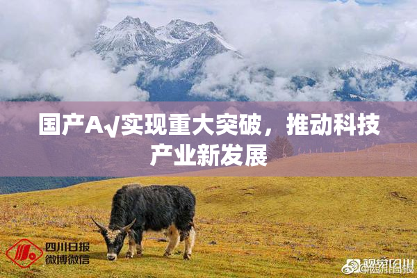 国产A√实现重大突破，推动科技产业新发展