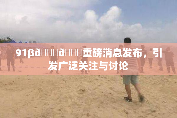 91β🍆🍆重磅消息发布，引发广泛关注与讨论