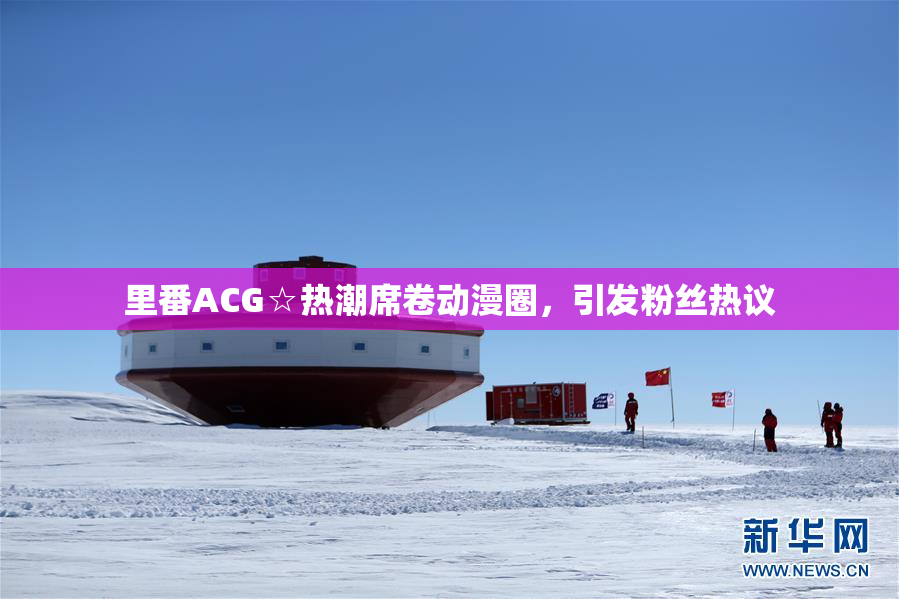 里番ACG☆热潮席卷动漫圈，引发粉丝热议