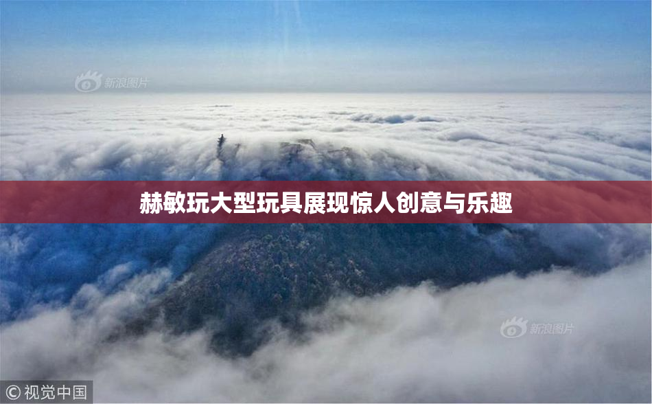 赫敏玩大型玩具展现惊人创意与乐趣