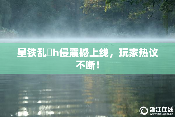 星铁乱婬h侵震撼上线，玩家热议不断！
