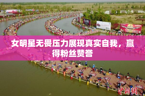 女明星无畏压力展现真实自我，赢得粉丝赞誉