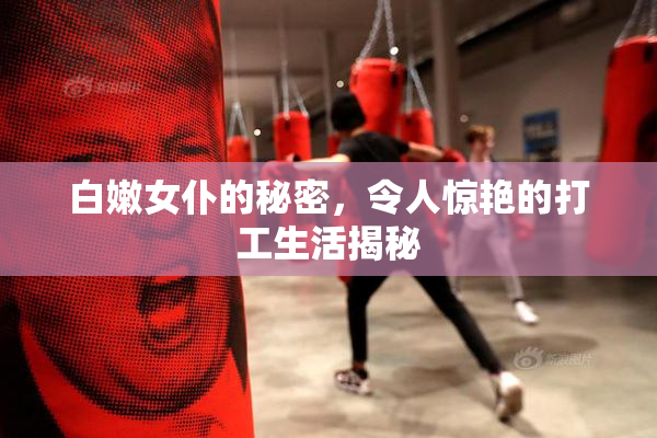 白嫩女仆的秘密，令人惊艳的打工生活揭秘