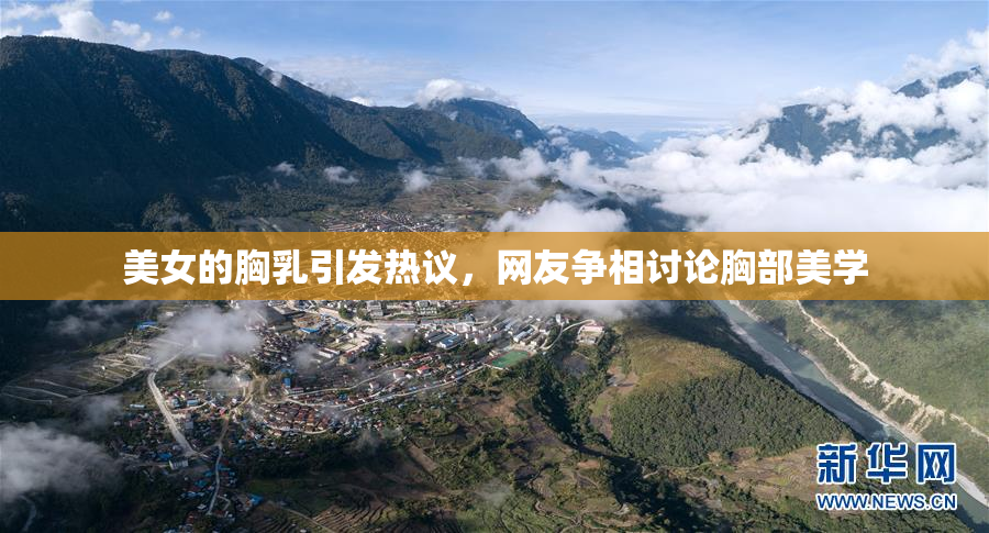 美女的胸乳引发热议，网友争相讨论胸部美学