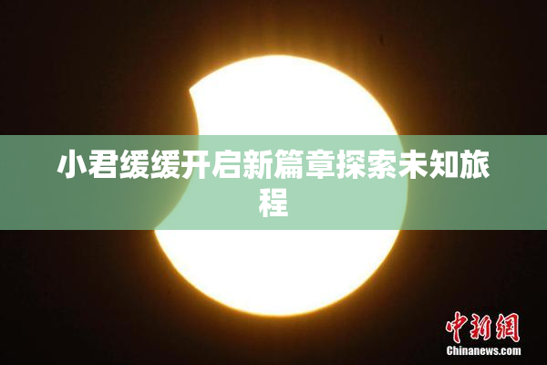 小君缓缓开启新篇章探索未知旅程