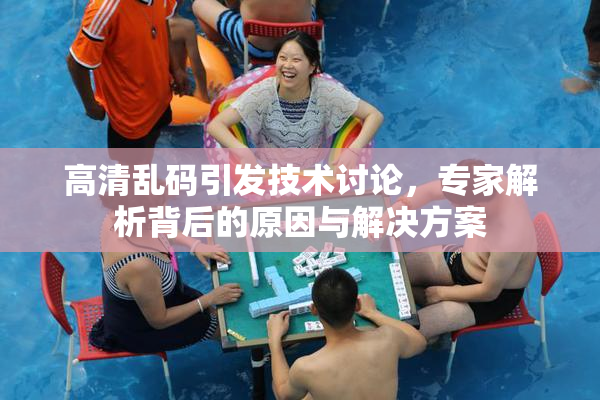 高清乱码引发技术讨论，专家解析背后的原因与解决方案