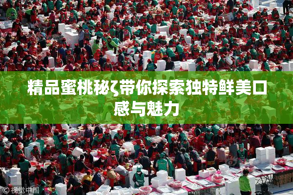 精品蜜桃秘ζ带你探索独特鲜美口感与魅力