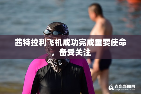 茜特拉利飞机成功完成重要使命，备受关注