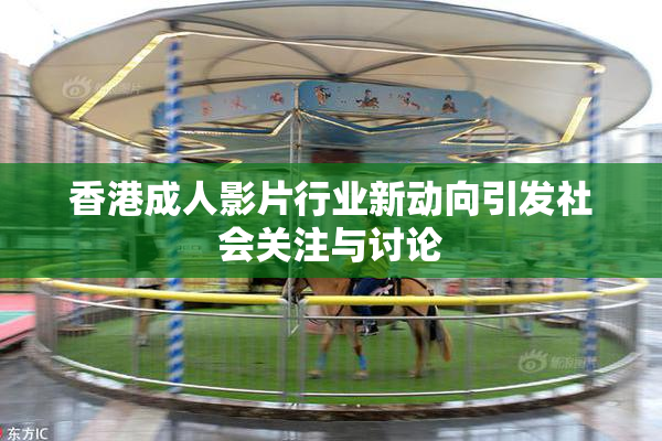 香港成人影片行业新动向引发社会关注与讨论