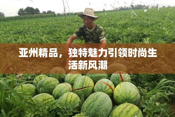 亚州精品，独特魅力引领时尚生活新风潮