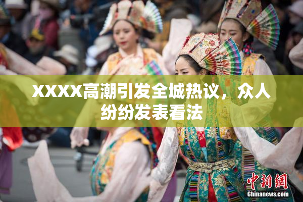 XXXX高潮引发全城热议，众人纷纷发表看法