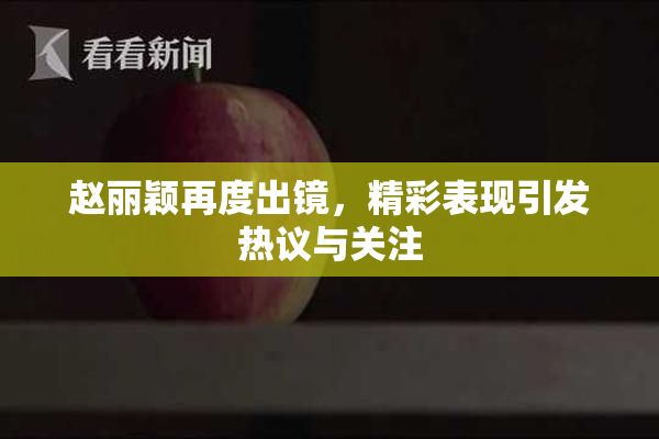 赵丽颖再度出镜，精彩表现引发热议与关注