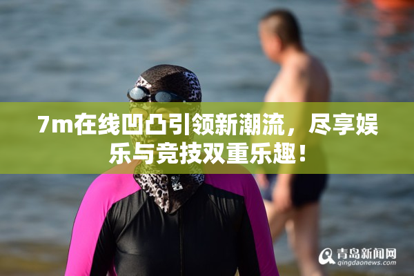 7m在线凹凸引领新潮流，尽享娱乐与竞技双重乐趣！