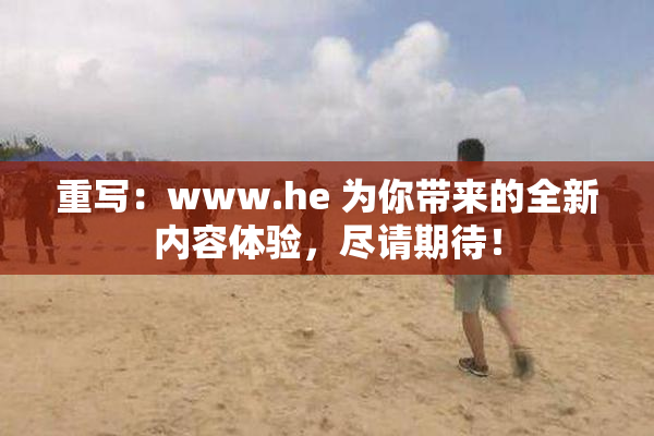 重写：www.he 为你带来的全新内容体验，尽请期待！