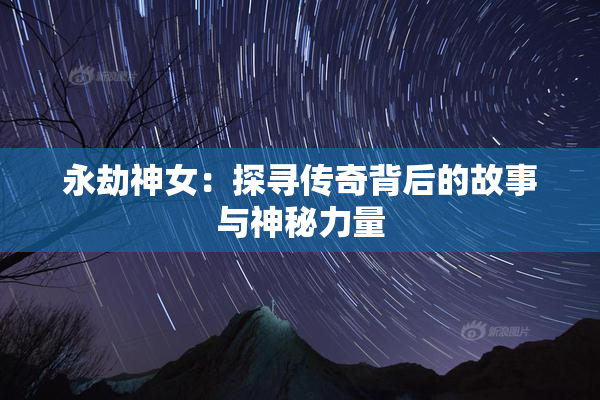 永劫神女：探寻传奇背后的故事与神秘力量