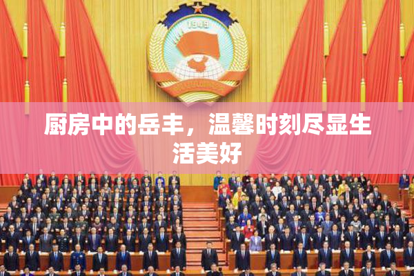 厨房中的岳丰，温馨时刻尽显生活美好