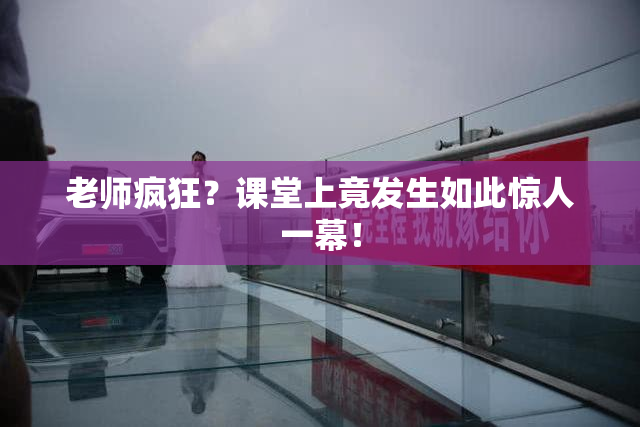 老师疯狂？课堂上竟发生如此惊人一幕！