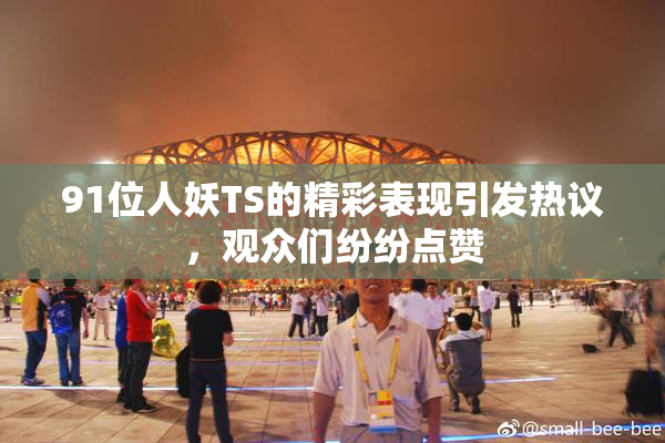 91位人妖TS的精彩表现引发热议，观众们纷纷点赞
