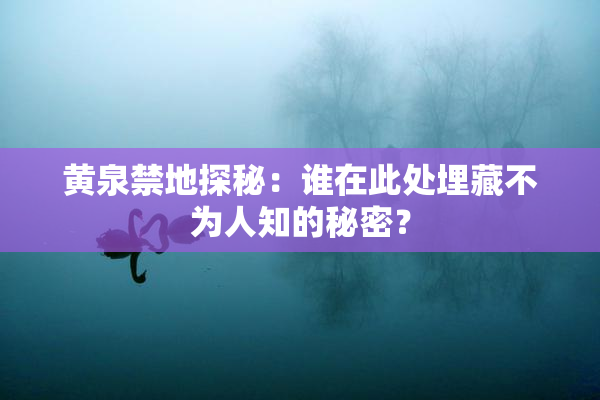 黄泉禁地探秘：谁在此处埋藏不为人知的秘密？