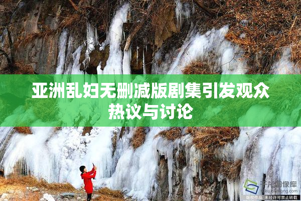 亚洲乱妇无删减版剧集引发观众热议与讨论