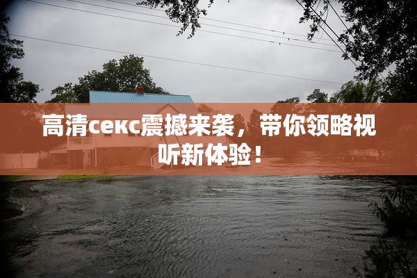 高清ceкс震撼来袭，带你领略视听新体验！