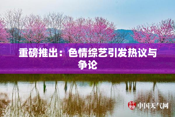 重磅推出：色情综艺引发热议与争论