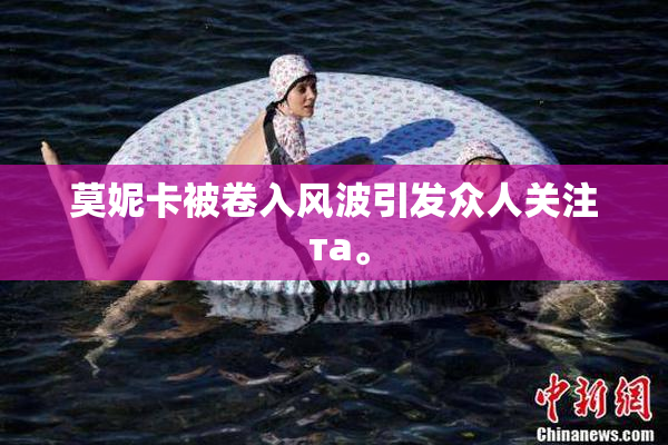 莫妮卡被卷入风波引发众人关注 та。
