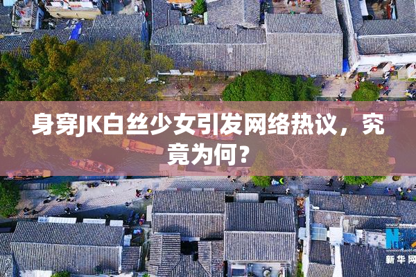 身穿JK白丝少女引发网络热议，究竟为何？