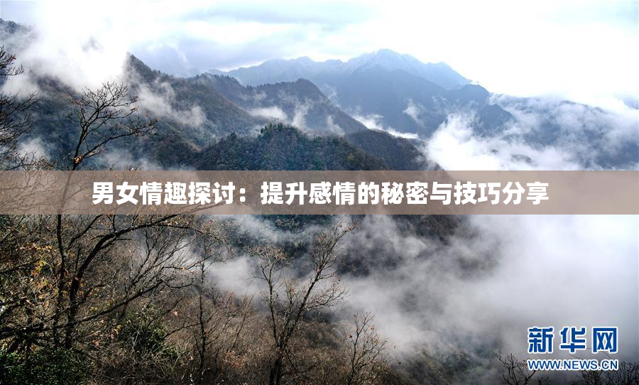 男女情趣探讨：提升感情的秘密与技巧分享