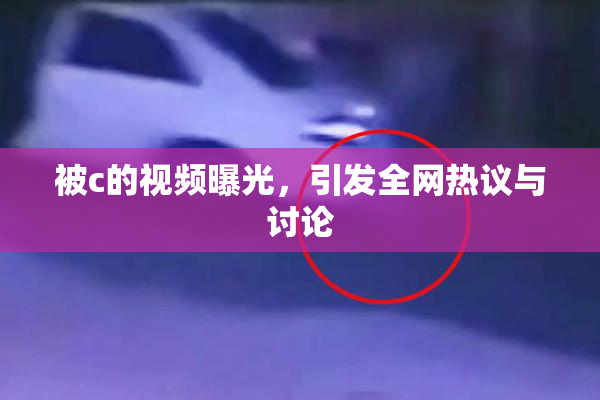 被c的视频曝光，引发全网热议与讨论