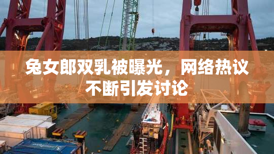 兔女郎双乳被曝光，网络热议不断引发讨论