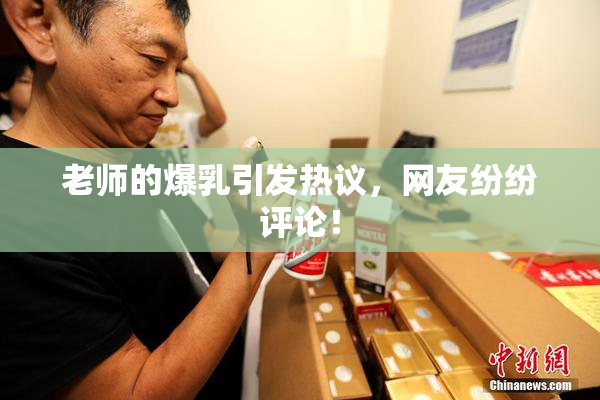 老师的爆乳引发热议，网友纷纷评论！