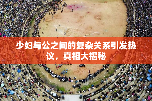 少妇与公之间的复杂关系引发热议，真相大揭秘