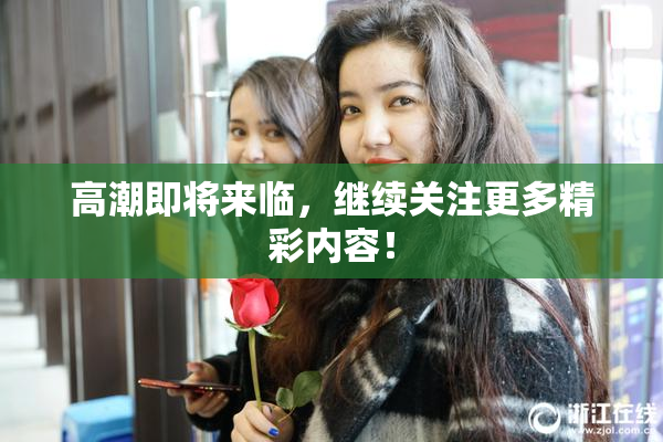 高潮即将来临，继续关注更多精彩内容！