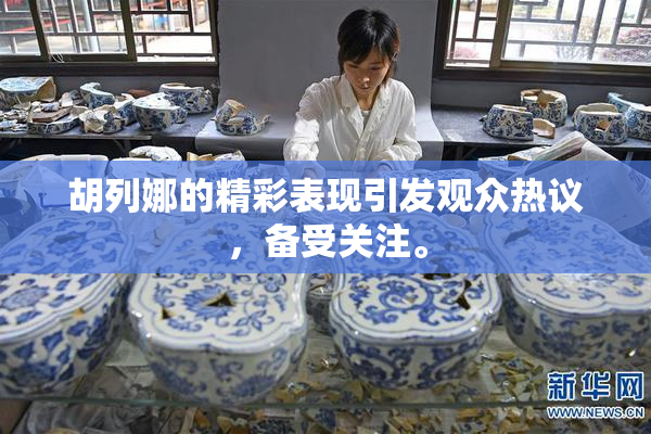 胡列娜的精彩表现引发观众热议，备受关注。