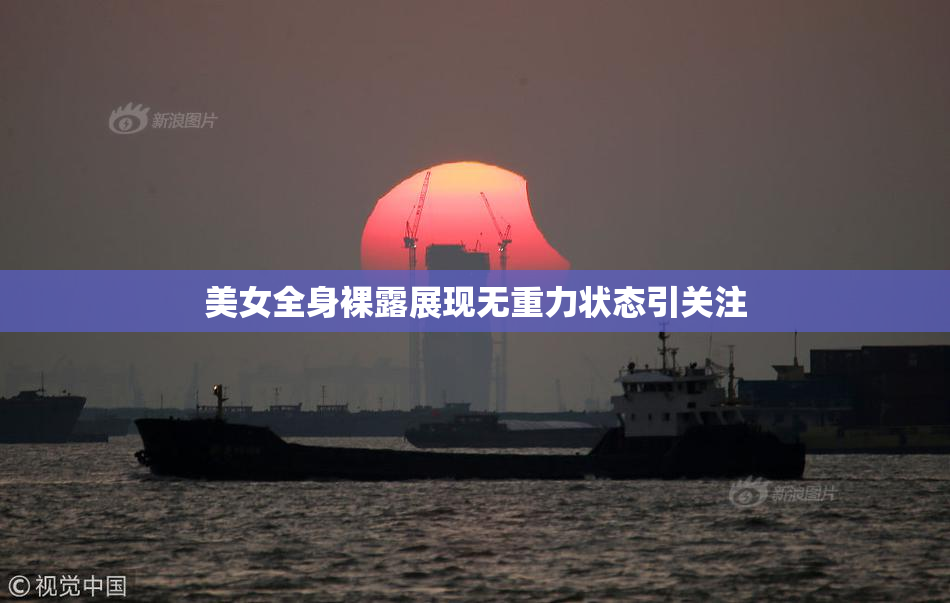 美女全身裸露展现无重力状态引关注