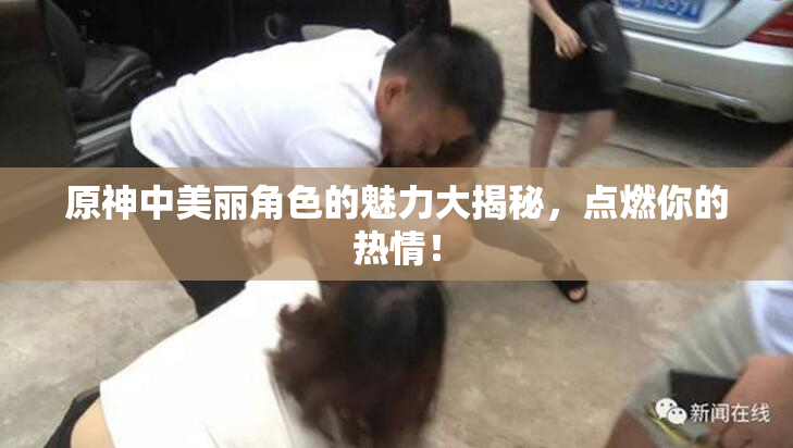 原神中美丽角色的魅力大揭秘，点燃你的热情！