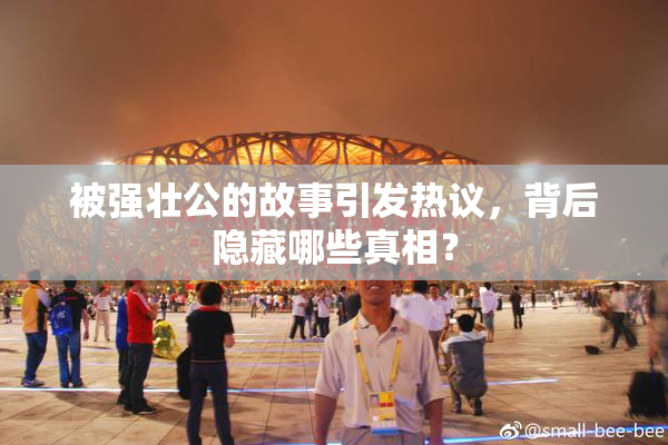 被强壮公的故事引发热议，背后隐藏哪些真相？