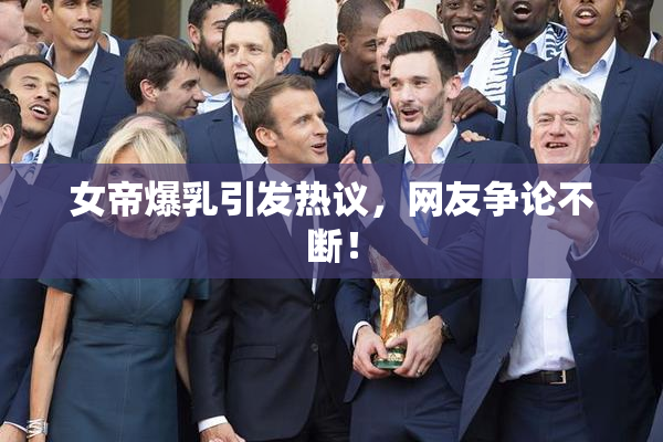 女帝爆乳引发热议，网友争论不断！