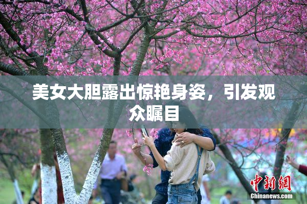 美女大胆露出惊艳身姿，引发观众瞩目